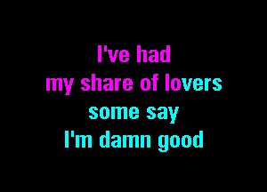 I've had
my share of lovers

some say
I'm damn good