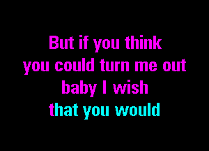 But if you think
you could turn me out

baby I wish
that you would