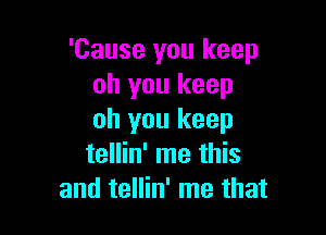 'Cause you keep
oh you keep

oh you keep
tellin' me this
and tellin' me that