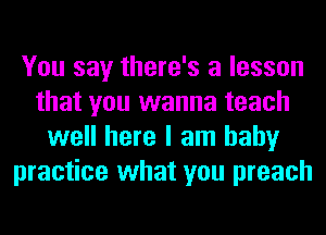 You say there's a lesson
that you wanna teach
well here I am baby
practice what you preach
