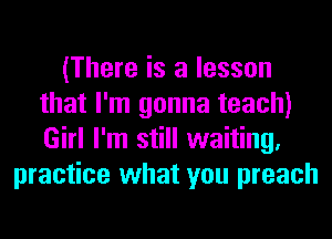 (There is a lesson
that I'm gonna teach)
Girl I'm still waiting.

practice what you preach