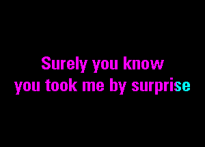 Surely you know

you took me by surprise