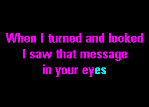 When I turned and looked

I saw that message
in your eyes