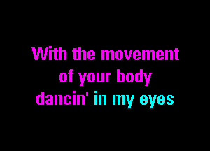 With the movement

of your body
dancin' in my eyes