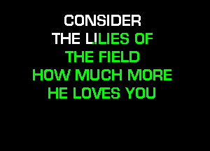CONSIDER
THE LILIES OF
THE FIELD
HOW MUCH MORE

HE LOVES YOU
