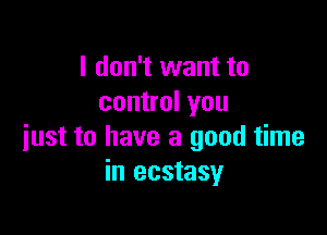 I don't want to
control you

just to have a good time
in ecstasy