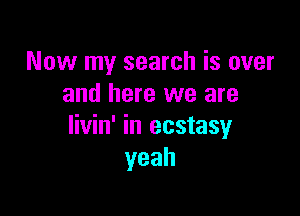 Now my search is over
and here we are

livin' in ecstasy
yeah