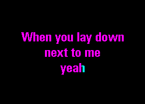 When you lay down

next to me
yeah