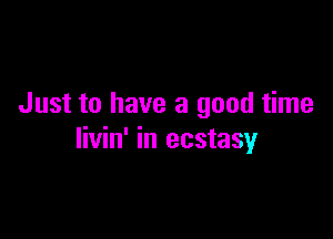 Just to have a good time

livin' in ecstasy