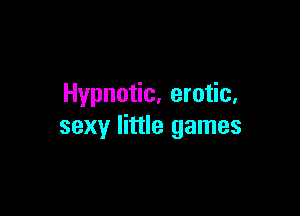 Hypnotic, erotic,

sexy little games