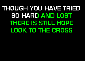 THOUGH YOU HAVE TRIED
SO HARD AND LOST
THERE IS STILL HOPE
LOOK TO THE CROSS