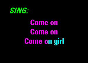 SING!
Come on

Come on
Come on girl