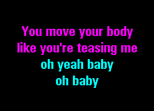 You move your body
like you're teasing me

oh yeah baby
oh baby