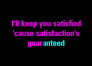 I'll keep you satisfied

'cause satisfaction's
guaranteed