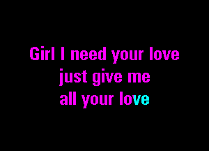 Girl I need your love

just give me
all your love