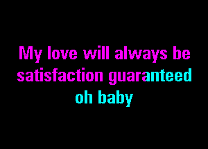 My love will always be

satisfaction guaranteed
oh baby