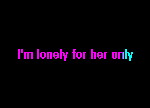 I'm lonely for her only