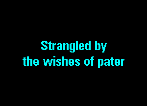 Strangled by

the wishes of pater