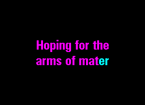 Hoping for the

arms of mater