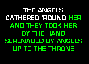 THE ANGELS
GATHERED 'ROUND HER
AND THEY TOOK HER
BY THE HAND
SERENADED BY ANGELS
UP TO THE THRONE