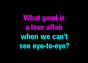 What good is
a love affair

when we can't
see eye-to-eye?