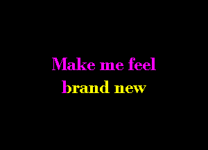 Make me feel

brand new