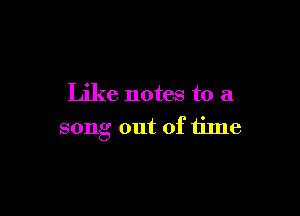 Like notes to a

song out of time
