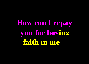How can I repay

you for having
faith in me...