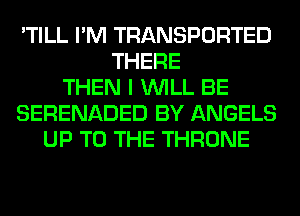 'TILL I'M TRANSPORTED
THERE
THEN I WILL BE
SERENADED BY ANGELS
UP TO THE THRONE