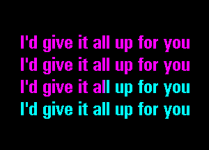 I'd give it all up for you
I'd give it all up for you

I'd give it all up for you
I'd give it all up for you