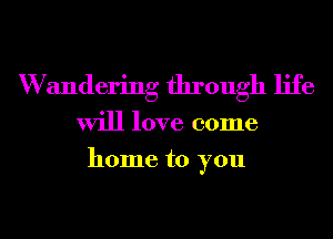 W andering through life
will love come
home to you