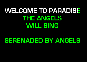 WELCOME TO PARADISE
THE ANGELS
WILL SING

SERENADED BY ANGELS