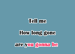 Tell me
How long gone

are you gonna be