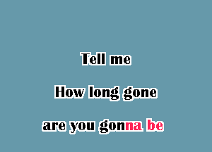 Tell me
How long gone

are you gonna be