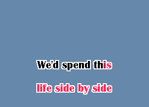 We'd spend this

life side by side