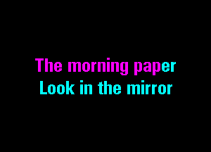 The morning paper

Look in the mirror