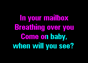In your mailbox
Breathing over you

Come on baby.
when will you see?