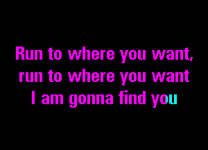 Run to where you want,

run to where you want
I am gonna find you