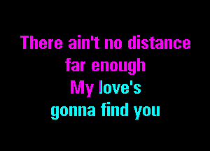 There ain't no distance
far enough

My love's
gonna find you