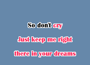 So don't cry
Just keep me right

there in your dreams
