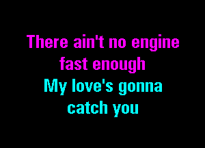 There ain't no engine
fast enough

My love's gonna
catch you