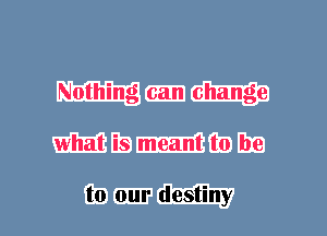 Nothing can change
what is meant to be

to our destiny