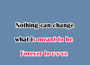 Nothing can change
what is meant to be

Forever lo-v-v-ve