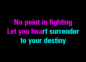 No point in fighting

Let you heart surrender
to your destiny