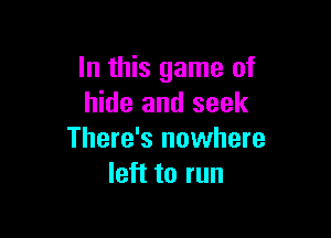 In this game of
hide and seek

There's nowhere
left to run