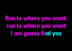 Run to where you want,

run to where you want
I am gonna find you
