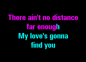 There ain't no distance
far enough

My love's gonna
find you