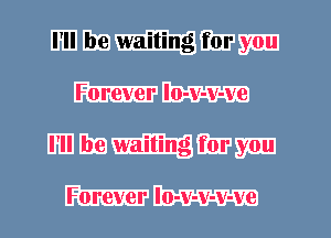 I'll be waiting for you
Forever lo-v-v-ve
I'll be waiting for you

Forever lo-v-v-v-ve