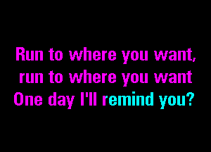 Run to where you want,

run to where you want
One day I'll remind you?