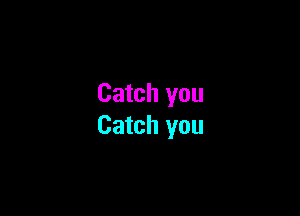 Catch you

Catch you